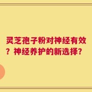 灵芝孢子粉对神经有效？神经养护的新选择？