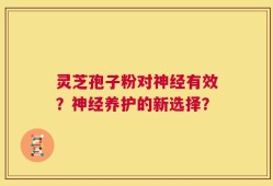 灵芝孢子粉对神经有效？神经养护的新选择？