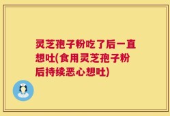 灵芝孢子粉吃了后一直想吐(食用灵芝孢子粉后持续恶心想吐)
