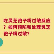 吃灵芝孢子粉过敏反应？如何预防和处理灵芝孢子粉过敏？