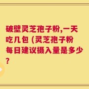 破壁灵芝孢子粉,一天吃几包 (灵芝孢子粉每日建议摄入量是多少？