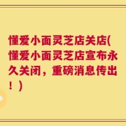 懂爱小面灵芝店关店(懂爱小面灵芝店宣布永久关闭，重磅消息传出！)