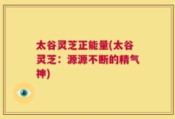 太谷灵芝正能量(太谷灵芝：源源不断的精气神)