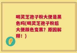 喝灵芝孢子粉大便是黑色吗(喝灵芝孢子粉后大便颜色变黑？原因解释！)