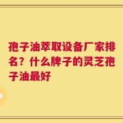 孢子油萃取设备厂家排名？什么牌子的灵芝孢子油最好
