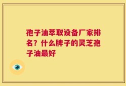 孢子油萃取设备厂家排名？什么牌子的灵芝孢子油最好