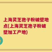 上海灵芝孢子粉破壁地点(上海灵芝孢子粉破壁加工产地)