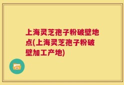上海灵芝孢子粉破壁地点(上海灵芝孢子粉破壁加工产地)