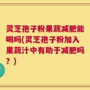 灵芝孢子粉果蔬减肥能喝吗(灵芝孢子粉加入果蔬汁中有助于减肥吗？)