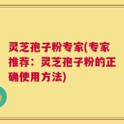灵芝孢子粉专家(专家推荐：灵芝孢子粉的正确使用方法)