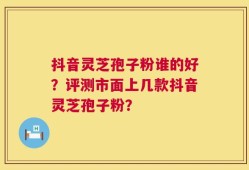 抖音灵芝孢子粉谁的好？评测市面上几款抖音灵芝孢子粉？