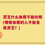 灵芝什么体质不能吃呢(哪些体质的人不能食用灵芝？)