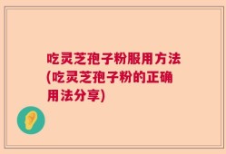 吃灵芝孢子粉服用方法(吃灵芝孢子粉的正确用法分享)