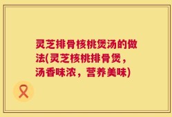 灵芝排骨核桃煲汤的做法(灵芝核桃排骨煲，汤香味浓，营养美味)