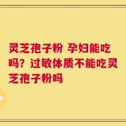 灵芝孢子粉 孕妇能吃吗？过敏体质不能吃灵芝孢子粉吗