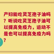 产妇能吃灵芝孢子油吗？听说吃灵芝孢子油可以提高免疫力，运动不是也可以提高免疫力吗？