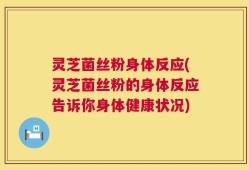 灵芝菌丝粉身体反应(灵芝菌丝粉的身体反应告诉你身体健康状况)