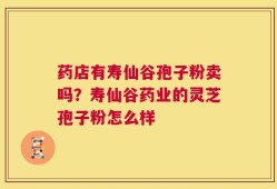 药店有寿仙谷孢子粉卖吗？寿仙谷药业的灵芝孢子粉怎么样