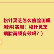 松针灵芝怎么瘦脸面膜测评(实测：松针灵芝瘦脸面膜有效吗？)