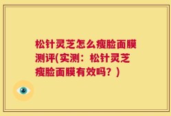 松针灵芝怎么瘦脸面膜测评(实测：松针灵芝瘦脸面膜有效吗？)