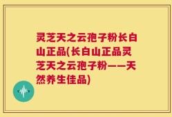 灵芝天之云孢子粉长白山正品(长白山正品灵芝天之云孢子粉——天然养生佳品)