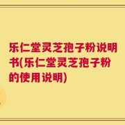 乐仁堂灵芝孢子粉说明书(乐仁堂灵芝孢子粉的使用说明)