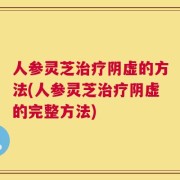 人参灵芝治疗阴虚的方法(人参灵芝治疗阴虚的完整方法)