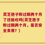 灵芝孢子粉过期两个月了还能吃吗(灵芝孢子粉过期两个月，是否安全食用？)