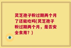 灵芝孢子粉过期两个月了还能吃吗(灵芝孢子粉过期两个月，是否安全食用？)