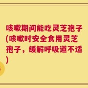 咳嗽期间能吃灵芝孢子(咳嗽时安全食用灵芝孢子，缓解呼吸道不适)