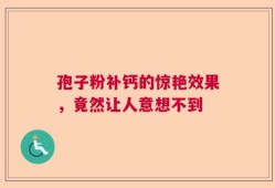 孢子粉补钙的惊艳效果，竟然让人意想不到