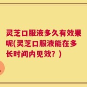 灵芝口服液多久有效果呢(灵芝口服液能在多长时间内见效？)