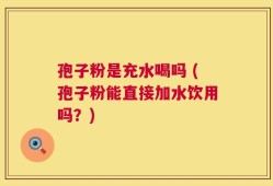 孢子粉是充水喝吗 (孢子粉能直接加水饮用吗？)