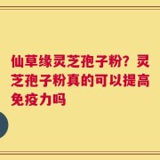 仙草缘灵芝孢子粉？灵芝孢子粉真的可以提高免疫力吗
