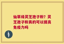 仙草缘灵芝孢子粉？灵芝孢子粉真的可以提高免疫力吗