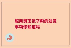 服用灵芝孢子粉的注意事项你知道吗