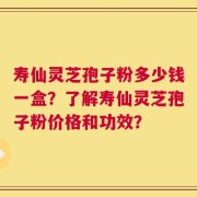 寿仙灵芝孢子粉多少钱一盒？了解寿仙灵芝孢子粉价格和功效？