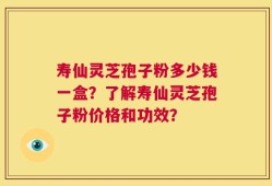 寿仙灵芝孢子粉多少钱一盒？了解寿仙灵芝孢子粉价格和功效？