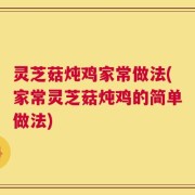 灵芝菇炖鸡家常做法(家常灵芝菇炖鸡的简单做法)