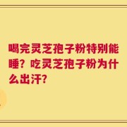 喝完灵芝孢子粉特别能睡？吃灵芝孢子粉为什么出汗？