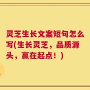 灵芝生长文案短句怎么写(生长灵芝，品质源头，赢在起点！)