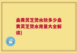 桑黄灵芝煲水放多少桑黄灵芝煲水用量大全解读)