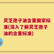 灵芝孢子油含量国家标准(深入了解灵芝孢子油的含量标准)