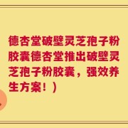 德杏堂破壁灵芝孢子粉胶囊德杏堂推出破壁灵芝孢子粉胶囊，强效养生方案！)