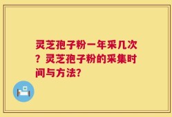 灵芝孢子粉一年采几次？灵芝孢子粉的采集时间与方法？