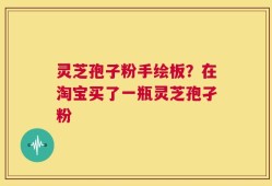 灵芝孢子粉手绘板？在淘宝买了一瓶灵芝孢孑粉