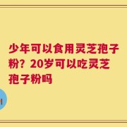 少年可以食用灵芝孢子粉？20岁可以吃灵芝孢子粉吗
