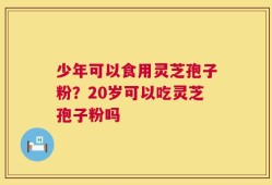 少年可以食用灵芝孢子粉？20岁可以吃灵芝孢子粉吗