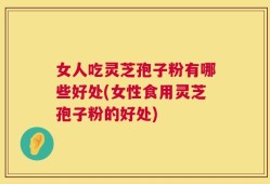 女人吃灵芝孢子粉有哪些好处(女性食用灵芝孢子粉的好处)
