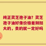 纯正灵芝孢子油？灵芝孢子油好像价格差别挺大的，贵的就一定好吗
